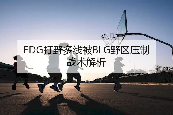 EDG打野多线被BLG野区压制战术解析